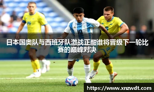 日本国奥队与西班牙队激战正酣谁将晋级下一轮比赛的巅峰对决