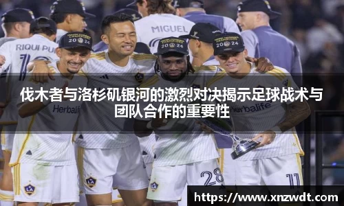伐木者与洛杉矶银河的激烈对决揭示足球战术与团队合作的重要性