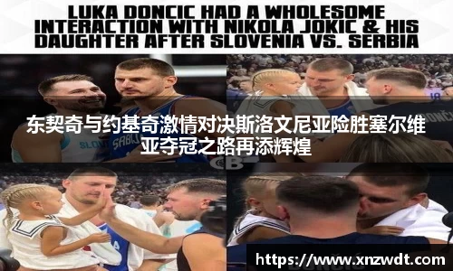 东契奇与约基奇激情对决斯洛文尼亚险胜塞尔维亚夺冠之路再添辉煌