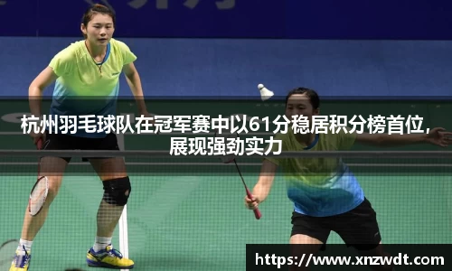 杭州羽毛球队在冠军赛中以61分稳居积分榜首位，展现强劲实力