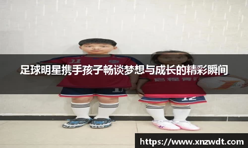 足球明星携手孩子畅谈梦想与成长的精彩瞬间