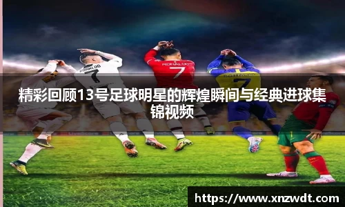 精彩回顾13号足球明星的辉煌瞬间与经典进球集锦视频
