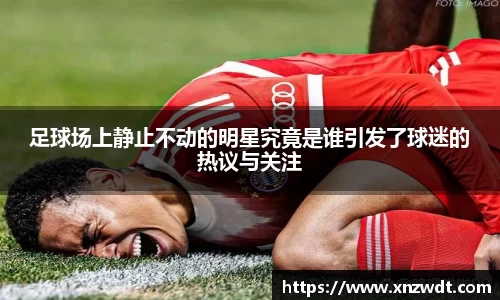 足球场上静止不动的明星究竟是谁引发了球迷的热议与关注
