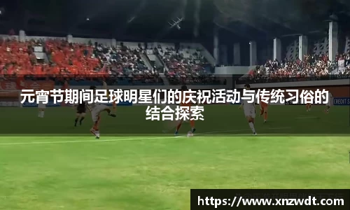 元宵节期间足球明星们的庆祝活动与传统习俗的结合探索