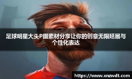 足球明星大头P图素材分享让你的创意无限延展与个性化表达